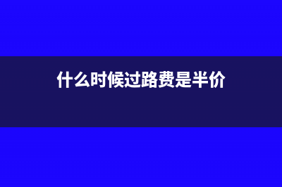 什么时候过路费开始抵税(什么时候过路费是半价)