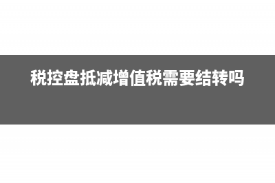 税控盘抵减增值税申报表如何填写(税控盘抵减增值税需要结转吗)