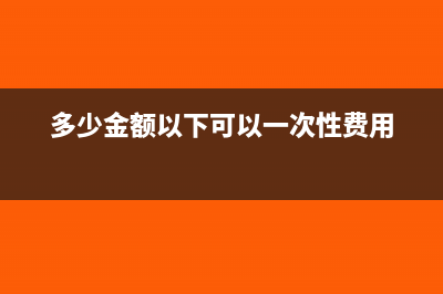 多少费用可进行长期待摊(多少金额以下可以一次性费用)