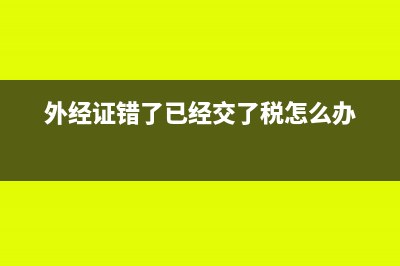 外经证开错了已经报验怎么作废(外经证错了已经交了税怎么办)
