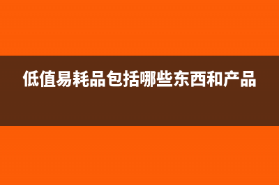 低值易耗品包括哪些(低值易耗品包括哪些东西和产品)