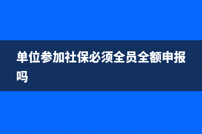 单位参加社保必须全员全额申报吗