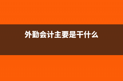 外勤会计主要是做什么(外勤会计主要是干什么)