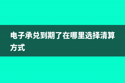 电子承兑到期清算方式该如何选(电子承兑到期了在哪里选择清算方式)