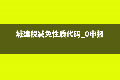 城建税减免性质代码怎么选择(城建税减免性质代码 0申报)