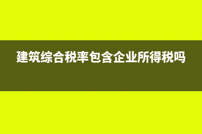 建筑综合税率包括哪些税(建筑综合税率包含企业所得税吗)
