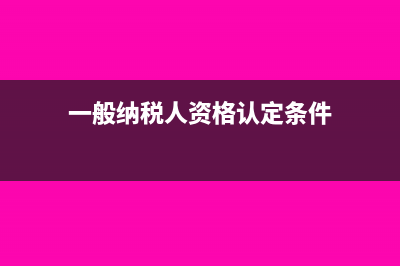 一般纳税人资格生效之日怎么选(一般纳税人资格认定条件)