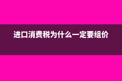进口消费税为什么计入成本(进口消费税为什么一定要组价)