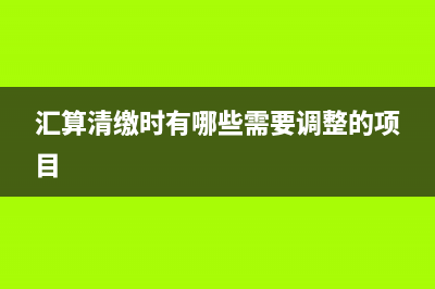 汇算清缴考虑递延所得税吗(汇算清缴时有哪些需要调整的项目)