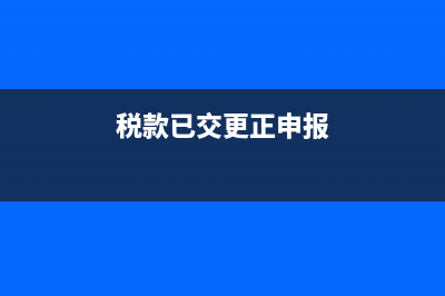 税款已交更正申报怎么填(税款已交更正申报)