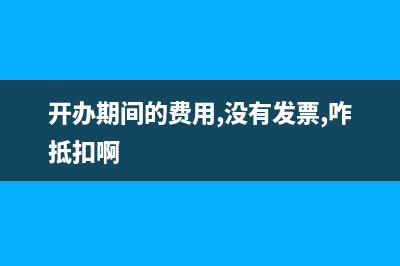 开办期间的费用可以开什么发票(开办期间的费用,没有发票,咋抵扣啊)