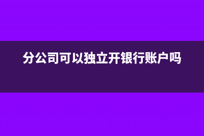 分公司可以独立开票吗(分公司可以独立开银行账户吗)