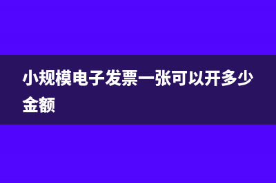 小规模电子发票有限额吗(小规模电子发票一张可以开多少金额)
