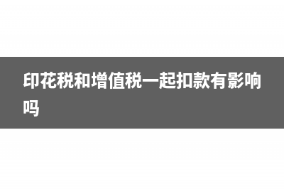 印花税和增值税的关系(印花税和增值税一起扣款有影响吗)
