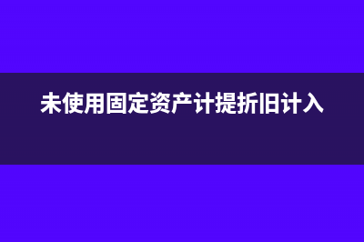 未使用固定资产计提折旧吗(未使用固定资产计提折旧计入)