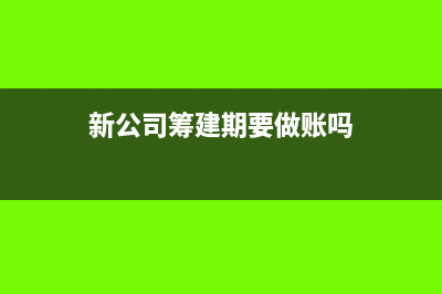 小公司筹建期如何确定(新公司筹建期要做账吗)