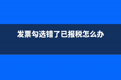 发票勾选错了已经确认怎么办(发票勾选错了已报税怎么办)