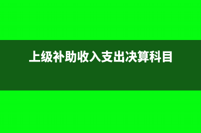上级补助收入支出时会计科目怎么列支(上级补助收入支出决算科目)
