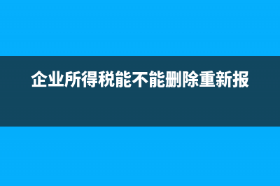 企业所得税能不能更正(企业所得税能不能删除重新报)