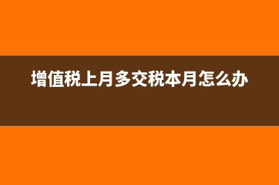 增值税上月多交本月怎么申报(增值税上月多交税本月怎么办)