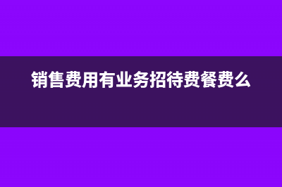 销售费用有业务招待费吗(销售费用有业务招待费餐费么)