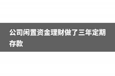 公司闲置资金理财的账务处理(公司闲置资金理财做了三年定期存款)