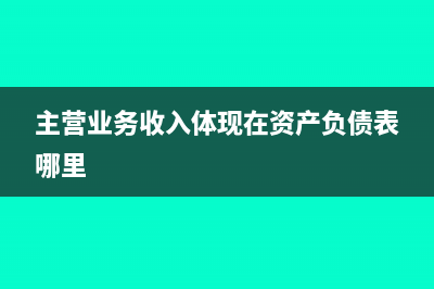 主营业务收入体现在财务报表哪里(主营业务收入体现在资产负债表哪里)