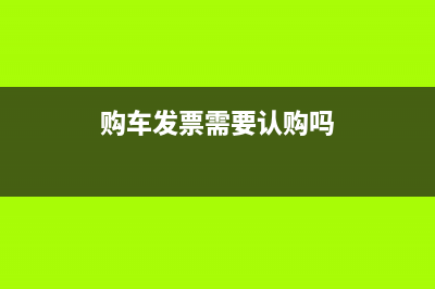 购车发票需要认证吗(购车发票需要认购吗)