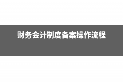 财务会计制度备案后可以更改吗(财务会计制度备案操作流程)
