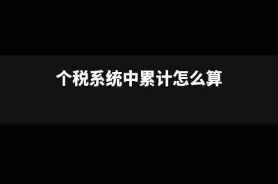 个税系统中累计扣除额怎么计算(个税系统中累计怎么算)
