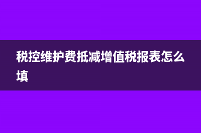 税控维护费抵减如何填申报表(税控维护费抵减增值税报表怎么填)