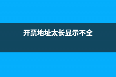开票的地址太长怎么办(开票地址太长显示不全)