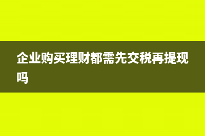 企业购买理财都需要交哪些税(企业购买理财都需先交税再提现吗)