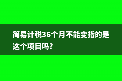 简易计税36个月后可以变更吗(简易计税36个月不能变指的是这个项目吗?)