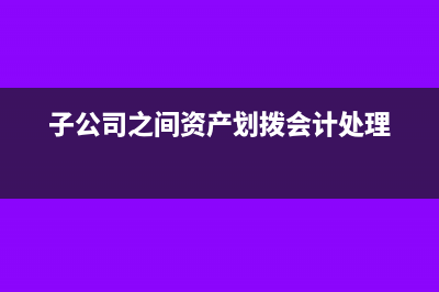 子公司资产划入母公司要交增值税吗(子公司之间资产划拨会计处理)