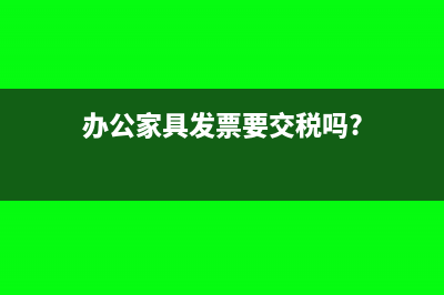 办公家具发票要明细吗(办公家具发票要交税吗?)