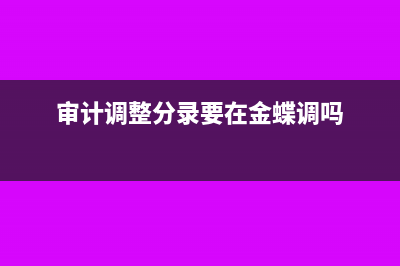 审计调整分录要调账吗(审计调整分录要在金蝶调吗)