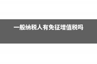 一般纳税人有免征额吗(一般纳税人有免征增值税吗)