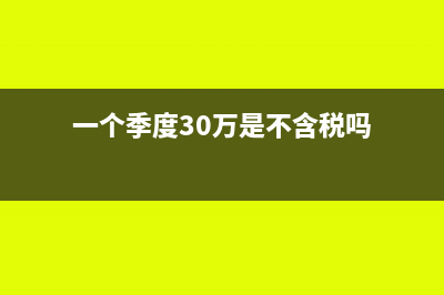 季度30万是含税还是不含税(一个季度30万是不含税吗)