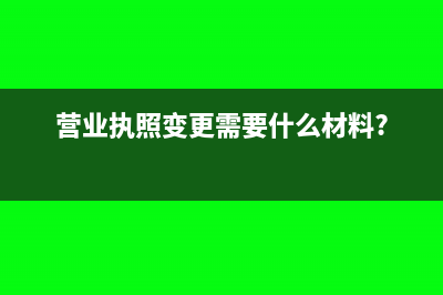 营业执照变更需要税务变更吗(营业执照变更需要什么材料?)