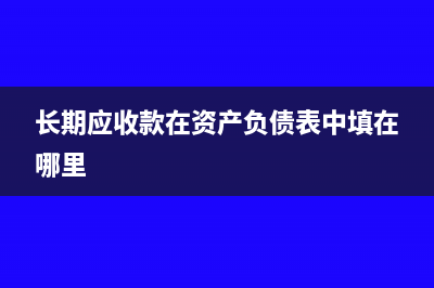长期应收款在资产负债表中如何填列(长期应收款在资产负债表中填在哪里)