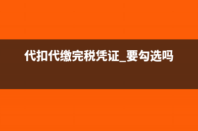 代扣代缴完税凭证可以抵扣吗(代扣代缴完税凭证 要勾选吗)
