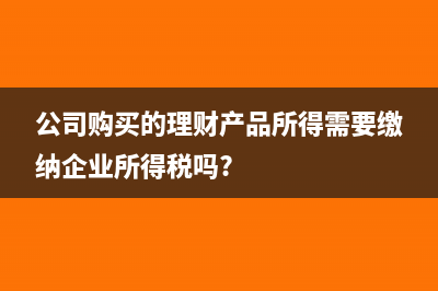 公司购买的理财收益要交税吗(公司购买的理财产品所得需要缴纳企业所得税吗?)