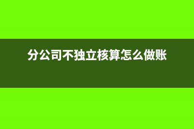 分公司不独立核算怎么报税(分公司不独立核算怎么做账)
