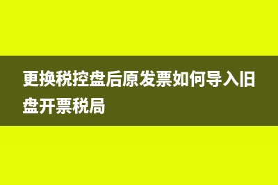 更换税控盘后原发票如何导入(更换税控盘后原发票如何导入旧盘开票税局)