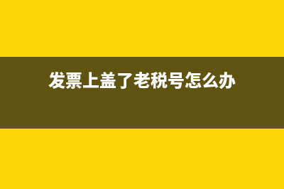 发票上盖了老税号的章怎么办(发票上盖了老税号怎么办)