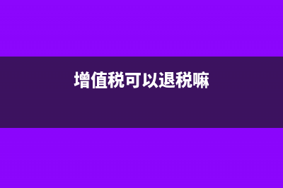 增值税可以退税吗(增值税可以退税嘛)