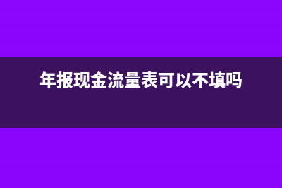 年报现金流量表可以零申报吗(年报现金流量表可以不填吗)