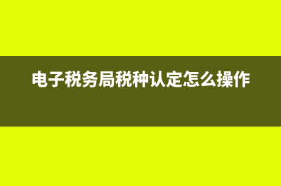 电子税务局税种核定在哪里(电子税务局税种认定怎么操作)