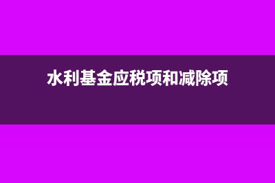 水利基金应税项填什么(水利基金应税项和减除项)